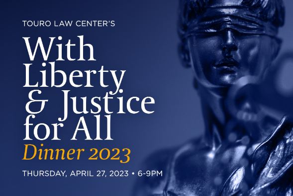 A blue rectangle with a figurative statue of justice next to text that reads" Touro Law Center\'s "With Liberty and Justice for All" Dinner 2023. Thursday April 27, 6pm.